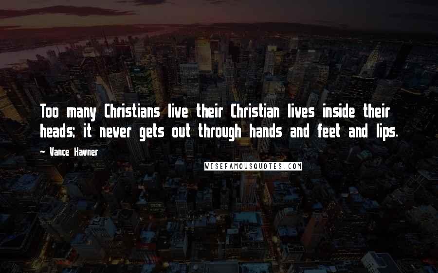 Vance Havner Quotes: Too many Christians live their Christian lives inside their heads; it never gets out through hands and feet and lips.