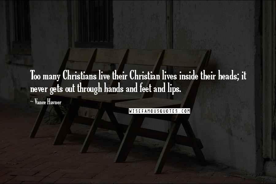 Vance Havner Quotes: Too many Christians live their Christian lives inside their heads; it never gets out through hands and feet and lips.