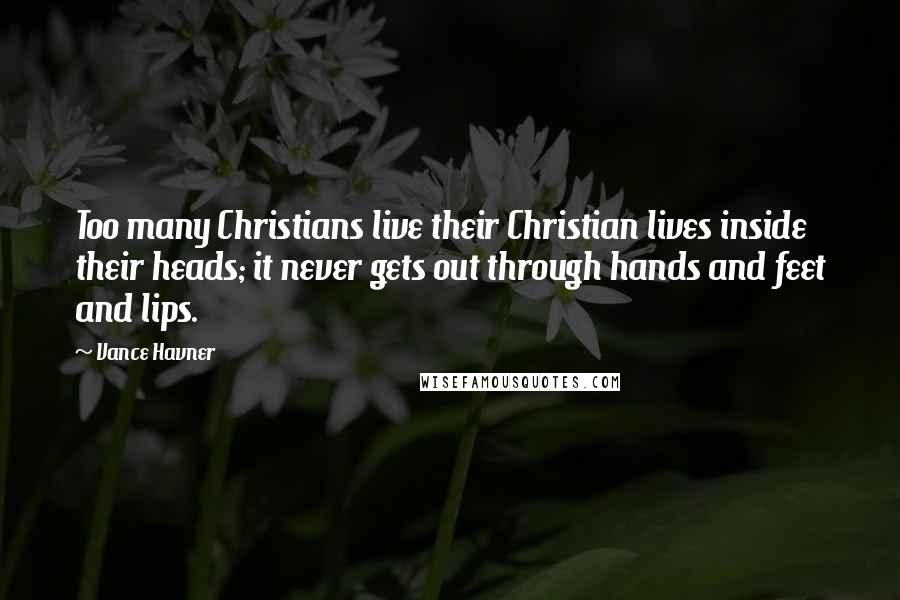 Vance Havner Quotes: Too many Christians live their Christian lives inside their heads; it never gets out through hands and feet and lips.