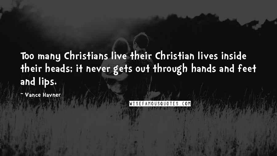 Vance Havner Quotes: Too many Christians live their Christian lives inside their heads; it never gets out through hands and feet and lips.