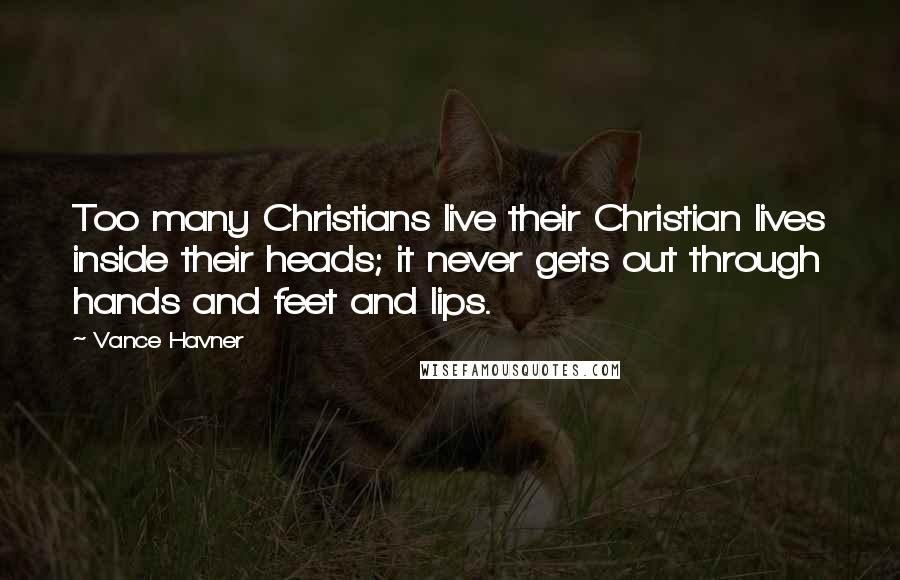 Vance Havner Quotes: Too many Christians live their Christian lives inside their heads; it never gets out through hands and feet and lips.