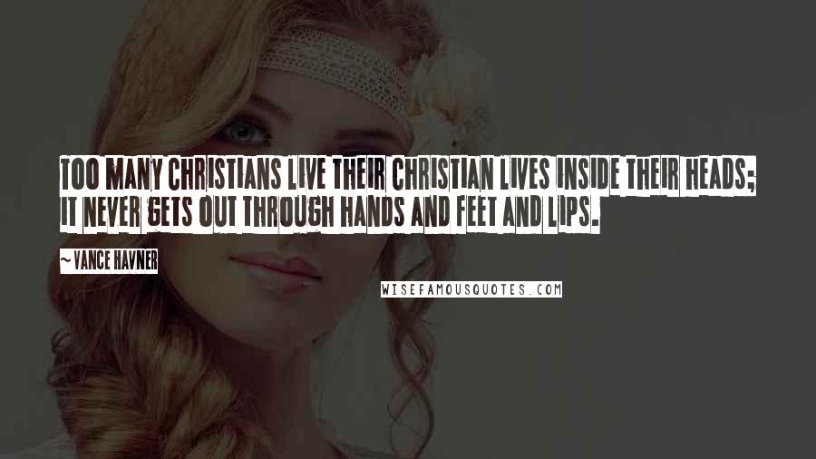 Vance Havner Quotes: Too many Christians live their Christian lives inside their heads; it never gets out through hands and feet and lips.