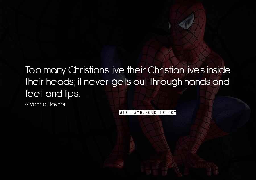 Vance Havner Quotes: Too many Christians live their Christian lives inside their heads; it never gets out through hands and feet and lips.