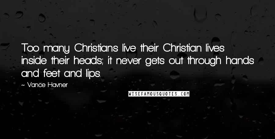 Vance Havner Quotes: Too many Christians live their Christian lives inside their heads; it never gets out through hands and feet and lips.