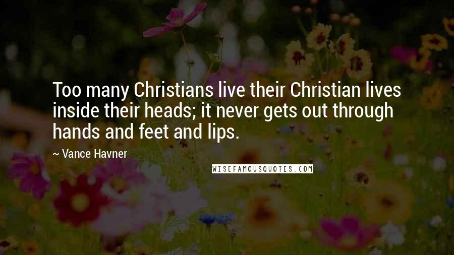 Vance Havner Quotes: Too many Christians live their Christian lives inside their heads; it never gets out through hands and feet and lips.