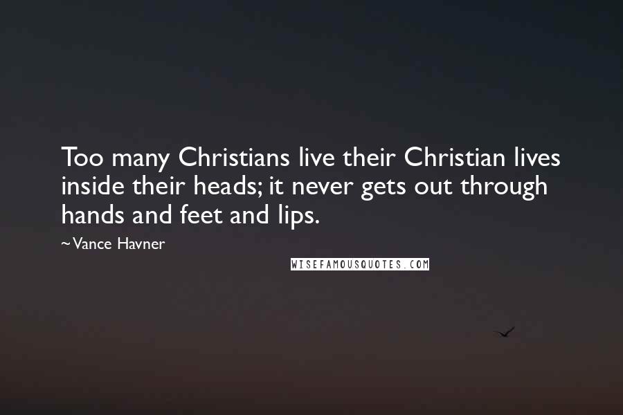 Vance Havner Quotes: Too many Christians live their Christian lives inside their heads; it never gets out through hands and feet and lips.