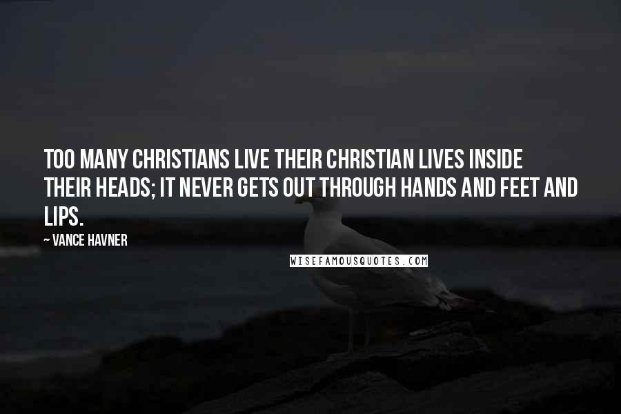 Vance Havner Quotes: Too many Christians live their Christian lives inside their heads; it never gets out through hands and feet and lips.