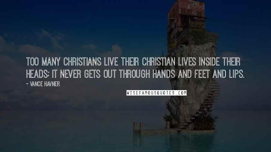 Vance Havner Quotes: Too many Christians live their Christian lives inside their heads; it never gets out through hands and feet and lips.