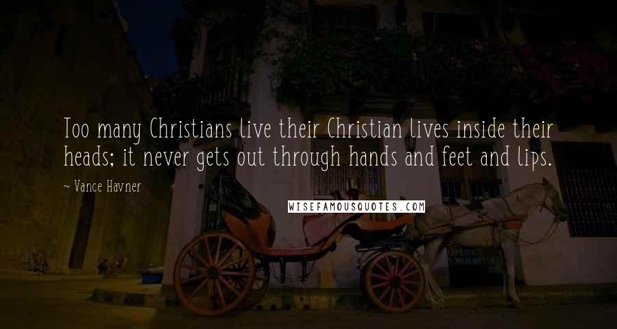 Vance Havner Quotes: Too many Christians live their Christian lives inside their heads; it never gets out through hands and feet and lips.
