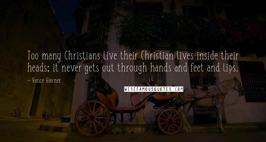 Vance Havner Quotes: Too many Christians live their Christian lives inside their heads; it never gets out through hands and feet and lips.