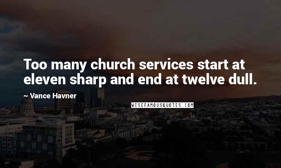 Vance Havner Quotes: Too many church services start at eleven sharp and end at twelve dull.