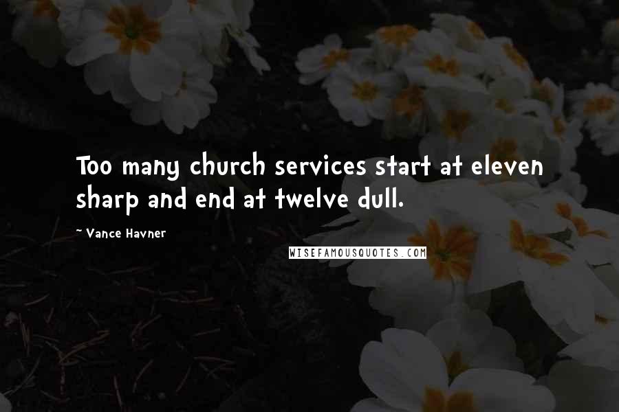 Vance Havner Quotes: Too many church services start at eleven sharp and end at twelve dull.