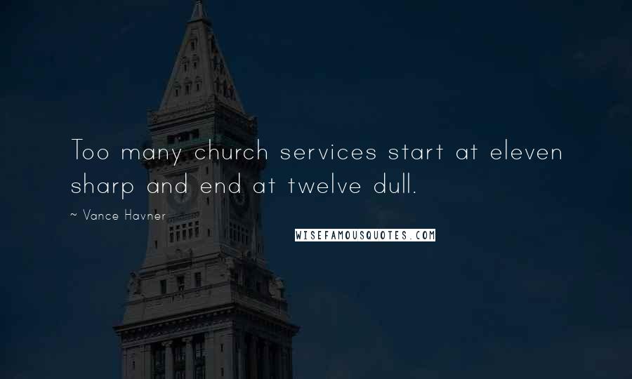 Vance Havner Quotes: Too many church services start at eleven sharp and end at twelve dull.