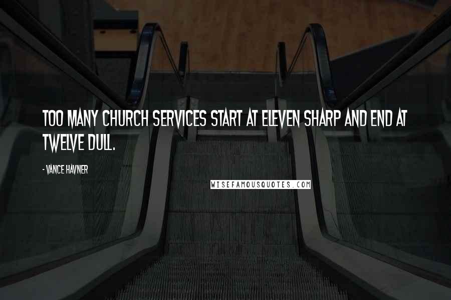 Vance Havner Quotes: Too many church services start at eleven sharp and end at twelve dull.