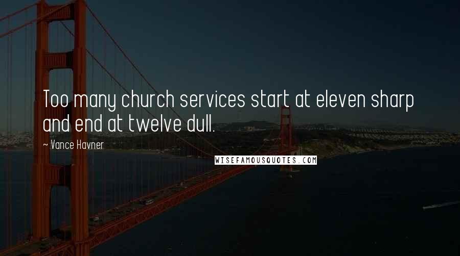 Vance Havner Quotes: Too many church services start at eleven sharp and end at twelve dull.