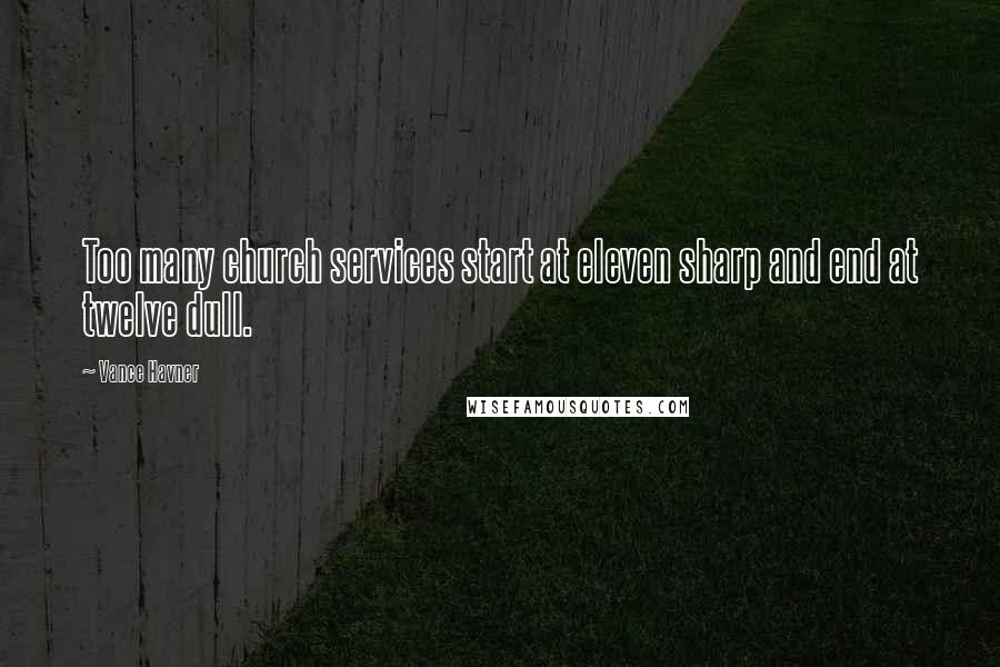 Vance Havner Quotes: Too many church services start at eleven sharp and end at twelve dull.