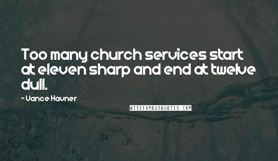 Vance Havner Quotes: Too many church services start at eleven sharp and end at twelve dull.