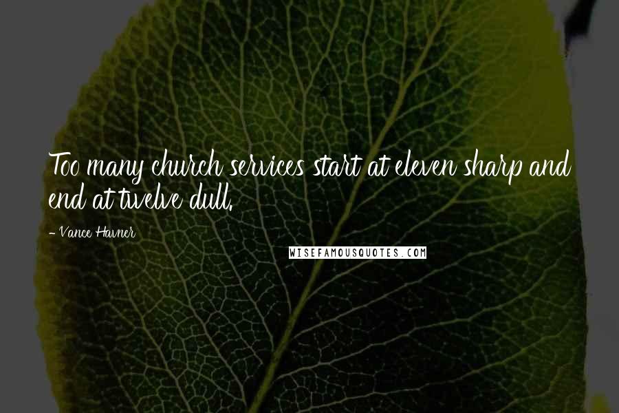 Vance Havner Quotes: Too many church services start at eleven sharp and end at twelve dull.