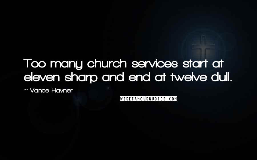 Vance Havner Quotes: Too many church services start at eleven sharp and end at twelve dull.
