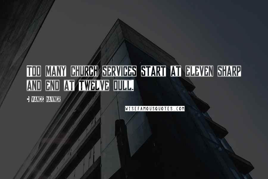 Vance Havner Quotes: Too many church services start at eleven sharp and end at twelve dull.