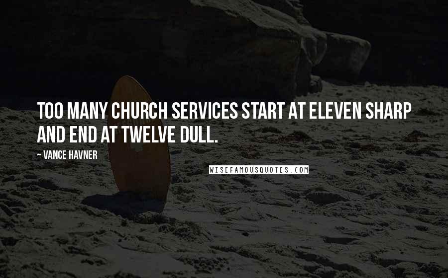 Vance Havner Quotes: Too many church services start at eleven sharp and end at twelve dull.