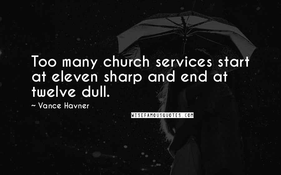 Vance Havner Quotes: Too many church services start at eleven sharp and end at twelve dull.