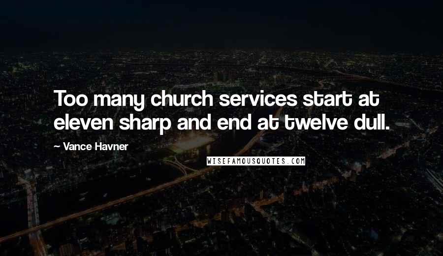 Vance Havner Quotes: Too many church services start at eleven sharp and end at twelve dull.