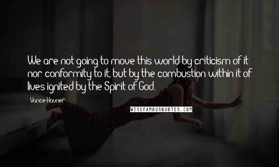 Vance Havner Quotes: We are not going to move this world by criticism of it nor conformity to it, but by the combustion within it of lives ignited by the Spirit of God.