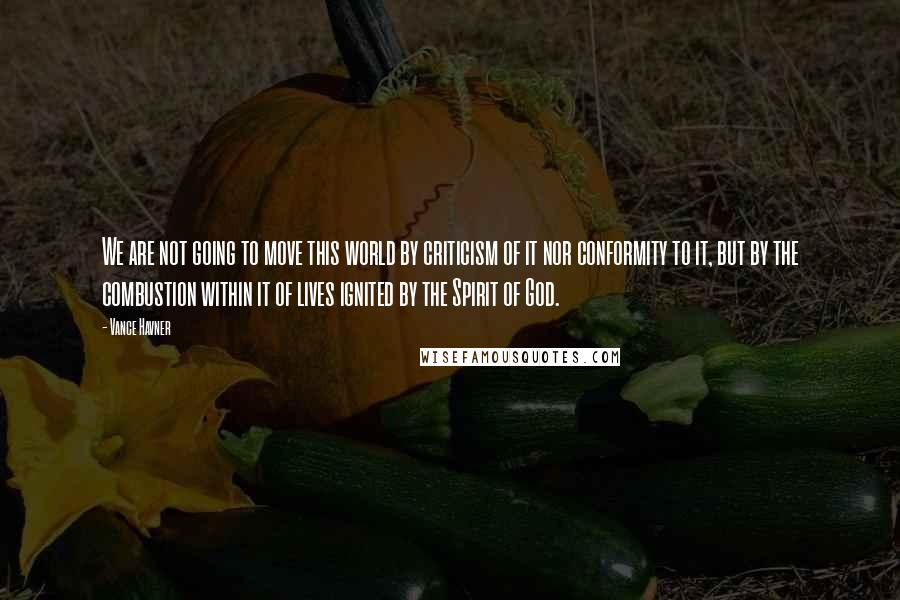 Vance Havner Quotes: We are not going to move this world by criticism of it nor conformity to it, but by the combustion within it of lives ignited by the Spirit of God.