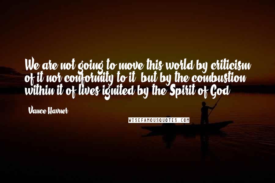 Vance Havner Quotes: We are not going to move this world by criticism of it nor conformity to it, but by the combustion within it of lives ignited by the Spirit of God.