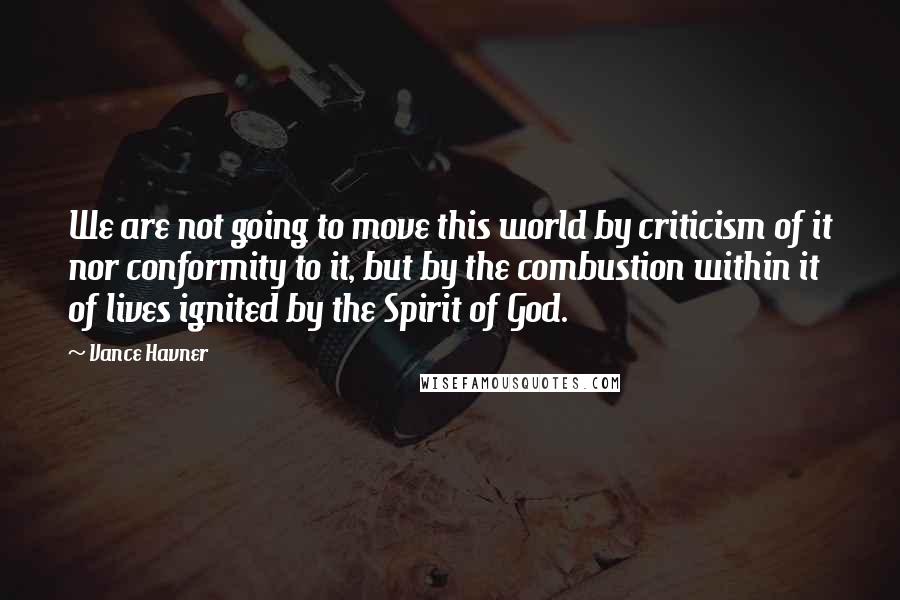 Vance Havner Quotes: We are not going to move this world by criticism of it nor conformity to it, but by the combustion within it of lives ignited by the Spirit of God.