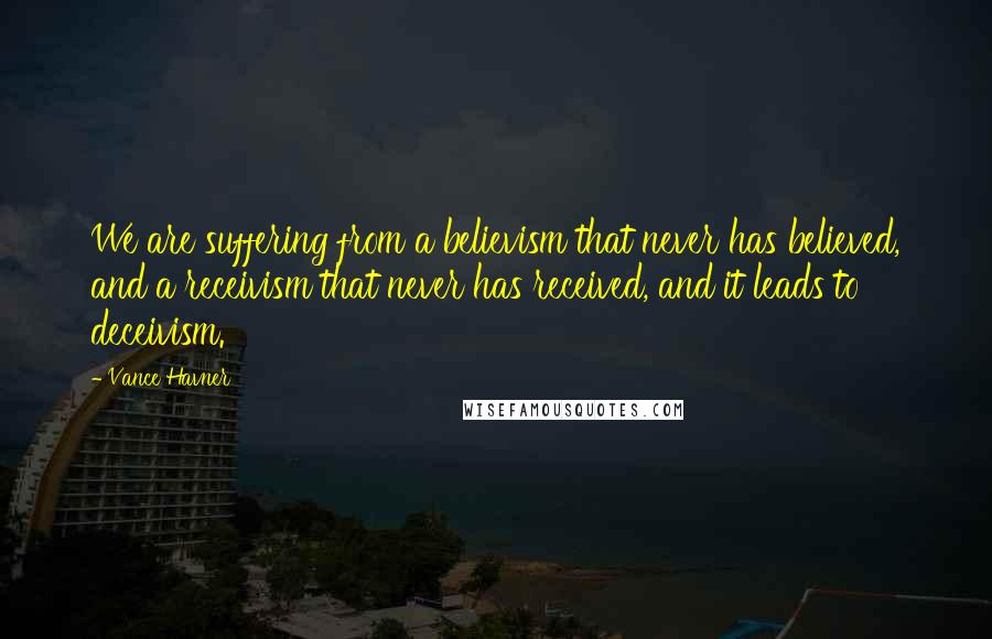 Vance Havner Quotes: We are suffering from a believism that never has believed, and a receivism that never has received, and it leads to deceivism.