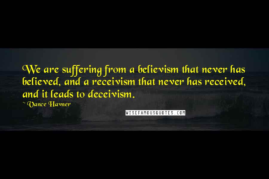 Vance Havner Quotes: We are suffering from a believism that never has believed, and a receivism that never has received, and it leads to deceivism.