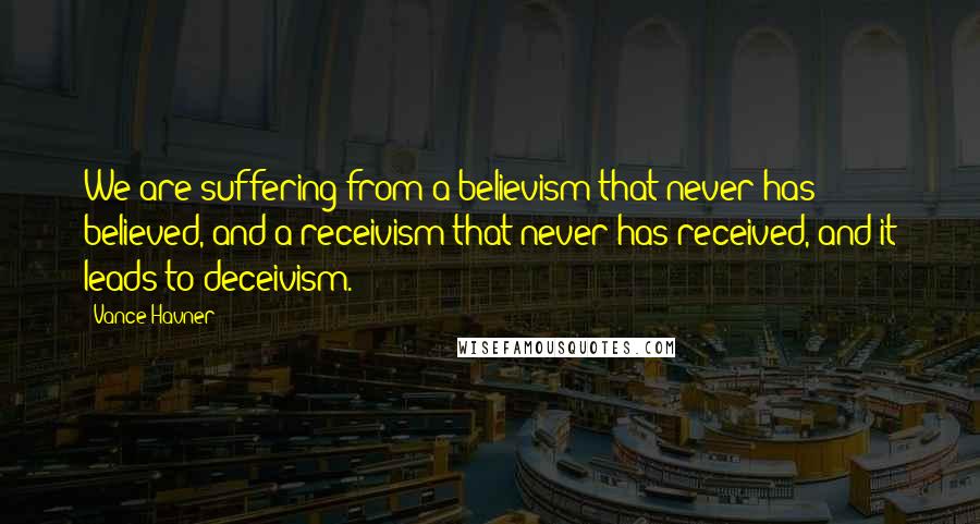 Vance Havner Quotes: We are suffering from a believism that never has believed, and a receivism that never has received, and it leads to deceivism.