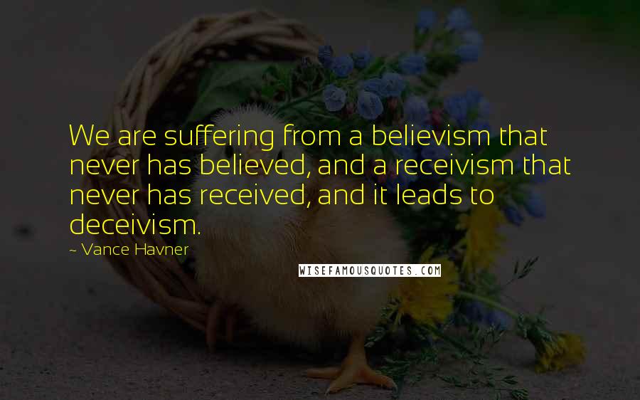 Vance Havner Quotes: We are suffering from a believism that never has believed, and a receivism that never has received, and it leads to deceivism.