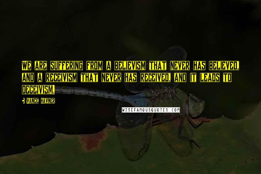 Vance Havner Quotes: We are suffering from a believism that never has believed, and a receivism that never has received, and it leads to deceivism.