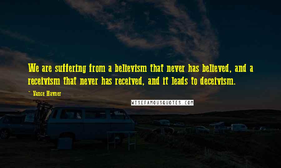 Vance Havner Quotes: We are suffering from a believism that never has believed, and a receivism that never has received, and it leads to deceivism.