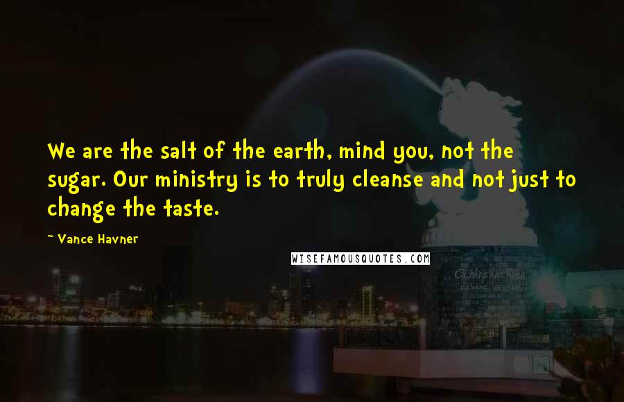 Vance Havner Quotes: We are the salt of the earth, mind you, not the sugar. Our ministry is to truly cleanse and not just to change the taste.