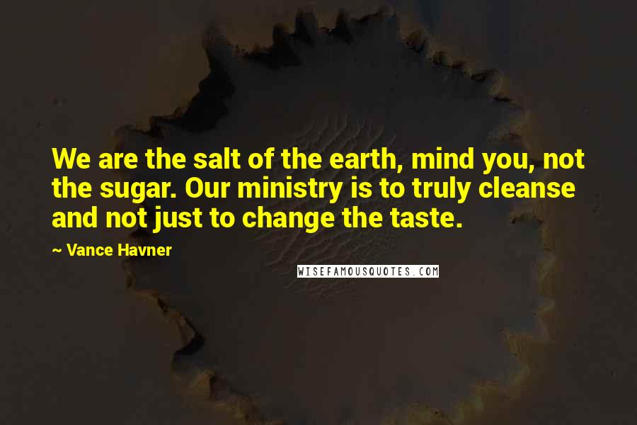 Vance Havner Quotes: We are the salt of the earth, mind you, not the sugar. Our ministry is to truly cleanse and not just to change the taste.