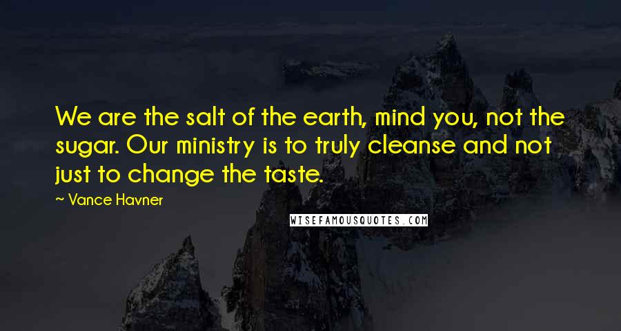Vance Havner Quotes: We are the salt of the earth, mind you, not the sugar. Our ministry is to truly cleanse and not just to change the taste.