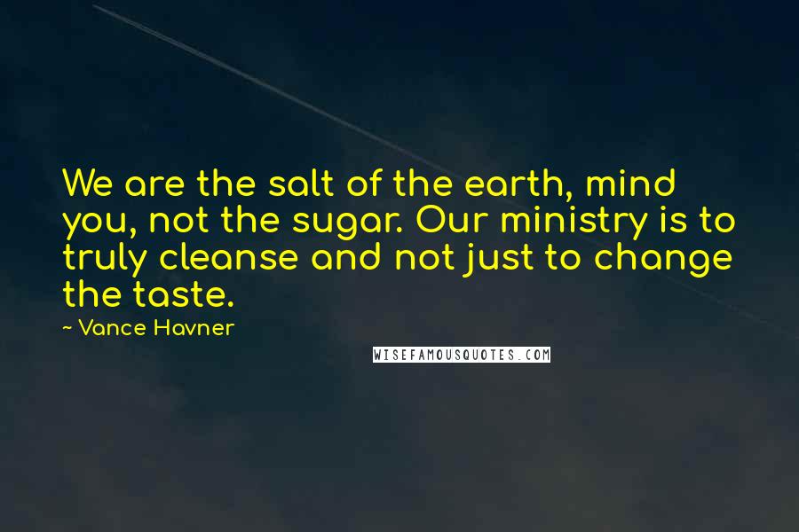 Vance Havner Quotes: We are the salt of the earth, mind you, not the sugar. Our ministry is to truly cleanse and not just to change the taste.