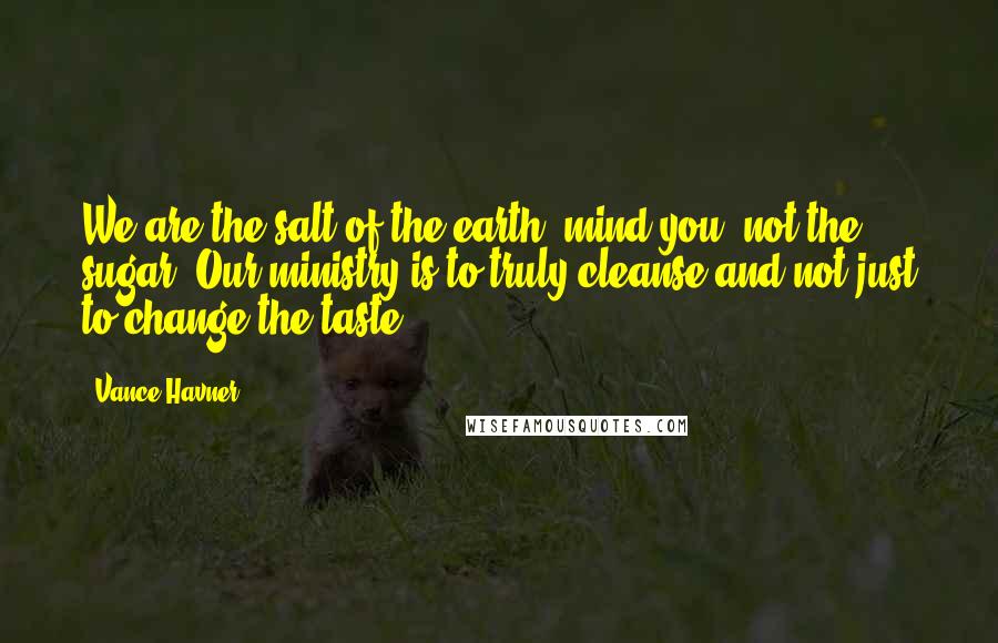Vance Havner Quotes: We are the salt of the earth, mind you, not the sugar. Our ministry is to truly cleanse and not just to change the taste.