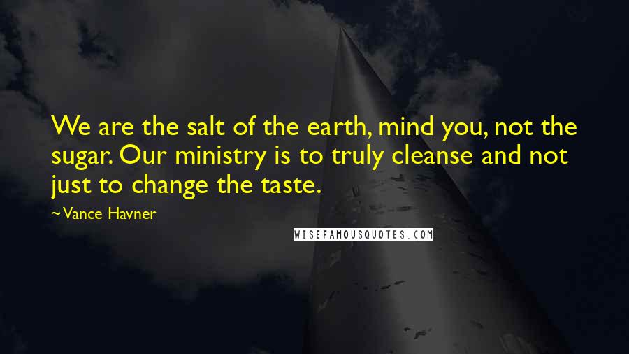 Vance Havner Quotes: We are the salt of the earth, mind you, not the sugar. Our ministry is to truly cleanse and not just to change the taste.