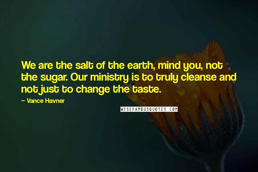 Vance Havner Quotes: We are the salt of the earth, mind you, not the sugar. Our ministry is to truly cleanse and not just to change the taste.
