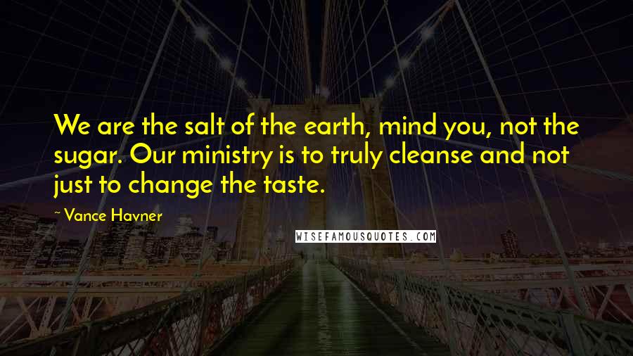 Vance Havner Quotes: We are the salt of the earth, mind you, not the sugar. Our ministry is to truly cleanse and not just to change the taste.