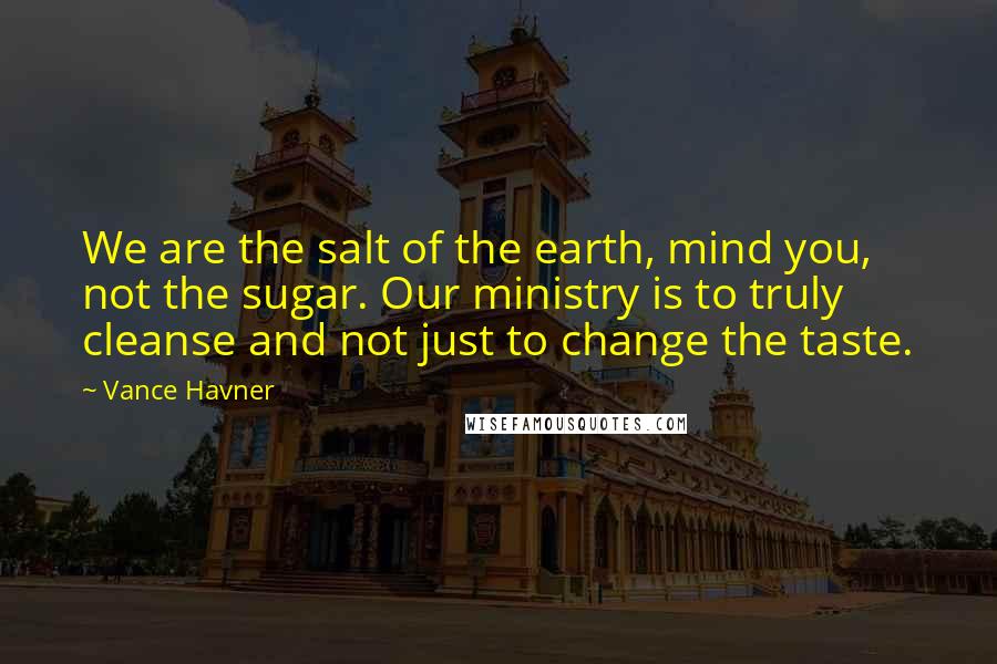 Vance Havner Quotes: We are the salt of the earth, mind you, not the sugar. Our ministry is to truly cleanse and not just to change the taste.