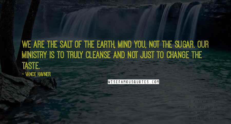 Vance Havner Quotes: We are the salt of the earth, mind you, not the sugar. Our ministry is to truly cleanse and not just to change the taste.