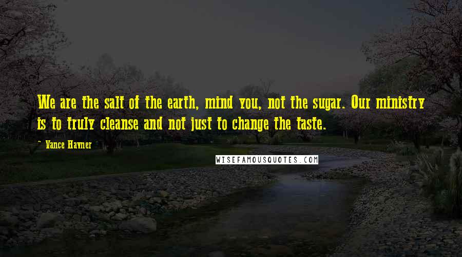 Vance Havner Quotes: We are the salt of the earth, mind you, not the sugar. Our ministry is to truly cleanse and not just to change the taste.
