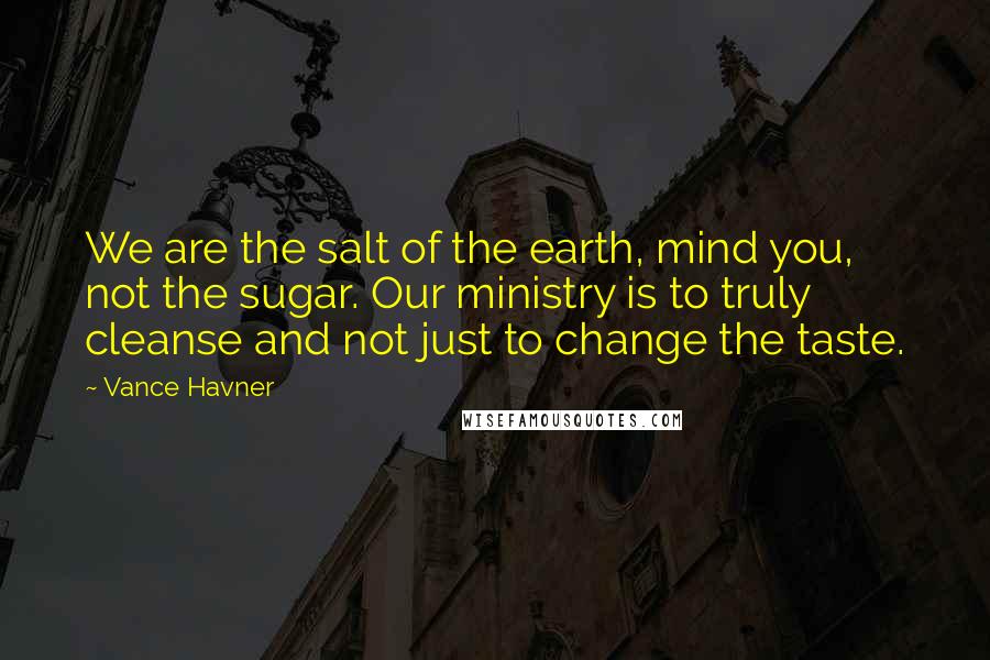 Vance Havner Quotes: We are the salt of the earth, mind you, not the sugar. Our ministry is to truly cleanse and not just to change the taste.
