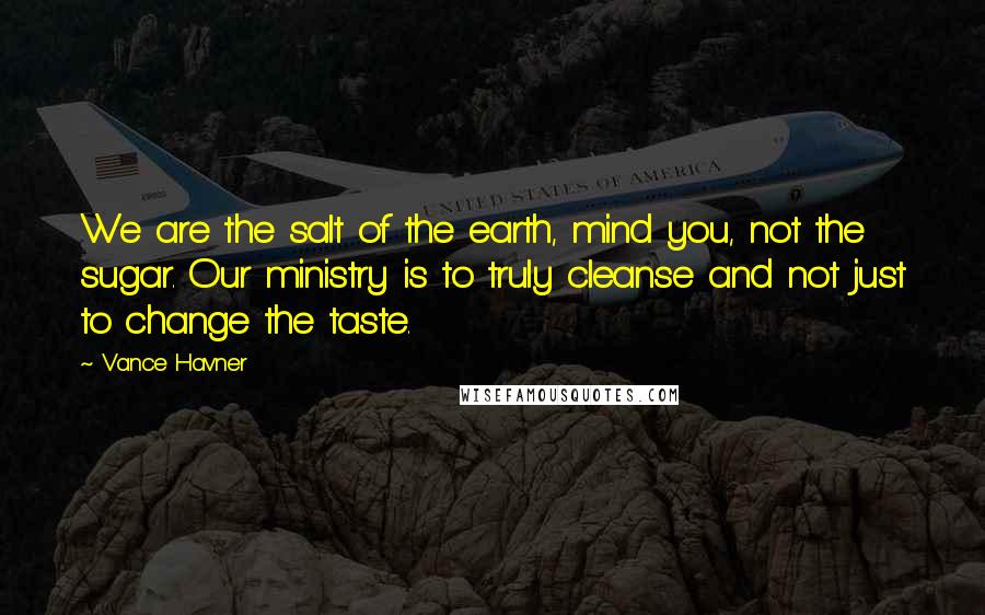 Vance Havner Quotes: We are the salt of the earth, mind you, not the sugar. Our ministry is to truly cleanse and not just to change the taste.